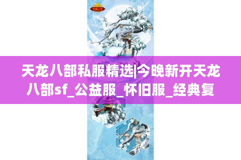 天龙八部私服精选|今晚新开天龙八部sf_公益服_怀旧服_经典复古天龙sf最新开服汇总