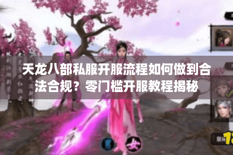 天龙八部私服开服流程如何做到合法合规？零门槛开服教程揭秘