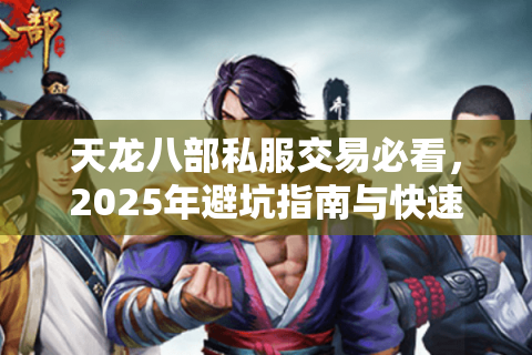 天龙八部私服交易必看，2025年避坑指南与快速变现技巧
