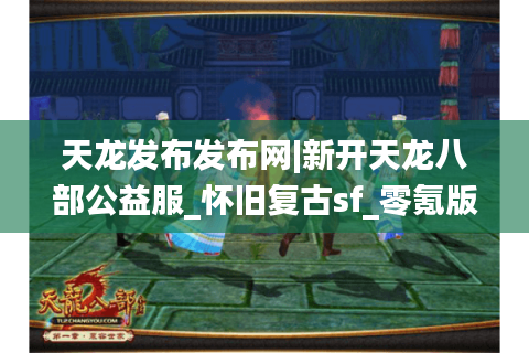 天龙发布发布网|新开天龙八部公益服_怀旧复古sf_零氪版_经典免费天龙私服推荐