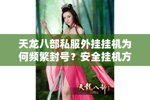 天龙八部私服外挂挂机为何频繁封号？安全挂机方案实测解析