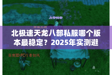 北极速天龙八部私服哪个版本最稳定?2025年实测避坑指南 北极速天龙八部私服哪个版本最稳定?2025年实测避坑指南