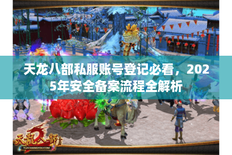 天龙八部私服账号登记必看，2025年安全备案流程全解析
