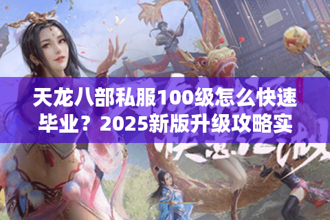 天龙八部私服100级怎么快速毕业？2025新版升级攻略实测