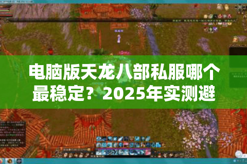 电脑版天龙八部私服哪个最稳定？2025年实测避坑指南