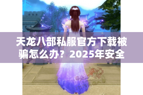 天龙八部私服官方下载被骗怎么办?2025年安全获取教程 天龙八部私服官方下载被骗怎么办?2025年安全获取教程