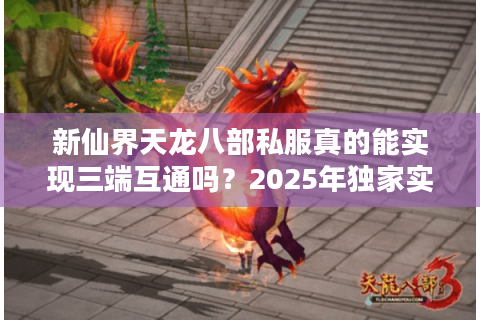 新仙界天龙八部私服真的能实现三端互通吗？2025年独家实测报告