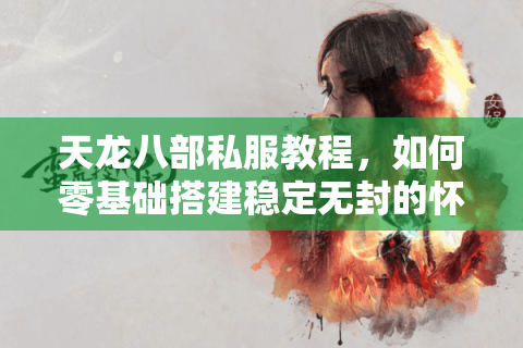 天龙八部私服教程,如何零基础搭建稳定无封的怀旧服务器? 天龙八部私服教程,如何零基础搭建稳定无封的怀旧服务器?