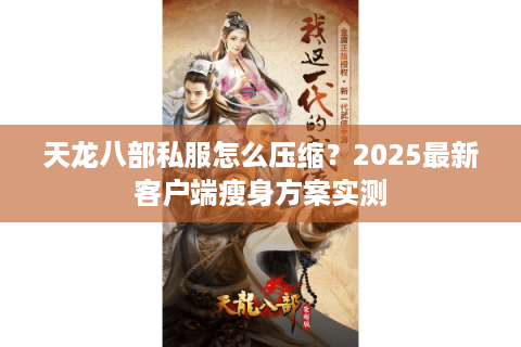 天龙八部私服怎么压缩？2025最新客户端瘦身方案实测