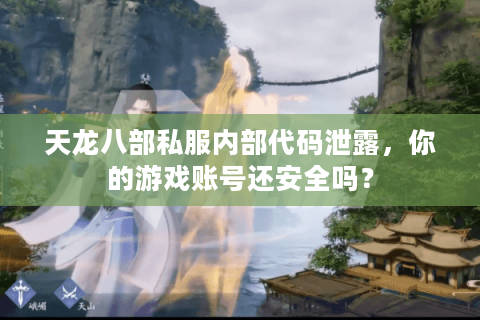 天龙八部私服内部代码泄露，你的游戏账号还安全吗？