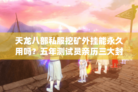 天龙八部私服挖矿外挂能永久用吗？五年测试员亲历三大封号陷阱