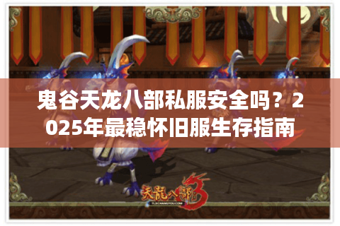 鬼谷天龙八部私服安全吗？2025年最稳怀旧服生存指南