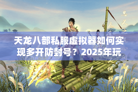 天龙八部私服虚拟器如何实现多开防封号？2025年玩家实测数据揭秘