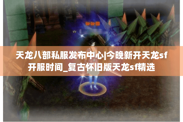 天龙八部私服发布中心|今晚新开天龙sf开服时间_复古怀旧版天龙sf精选