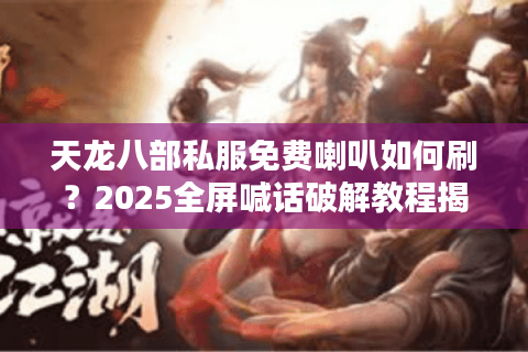 天龙八部私服免费喇叭如何刷？2025全屏喊话破解教程揭秘