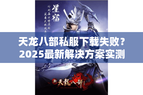 天龙八部私服下载失败?2025最新解决方案实测有效 天龙八部私服下载失败?2025最新解决方案实测有效