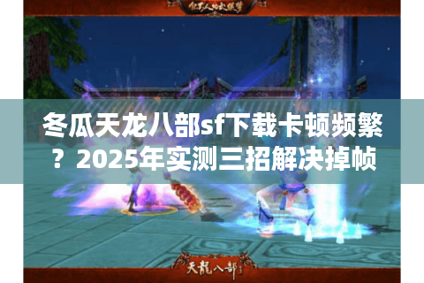 冬瓜天龙八部sf下载卡顿频繁？2025年实测三招解决掉帧问题