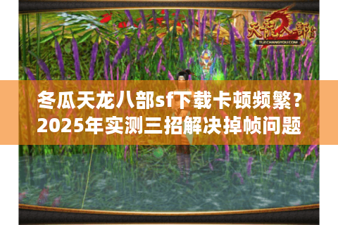 冬瓜天龙八部sf下载卡顿频繁？2025年实测三招解决掉帧问题