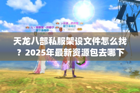 天龙八部私服架设文件怎么找？2025年最新资源包去哪下载？