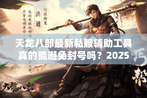 天龙八部最新私服辅助工具真的能避免封号吗？2025实测报告