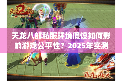 天龙八部私服环境假设如何影响游戏公平性?2025年实测数据解析 天龙八部私服环境假设如何影响游戏公平性?2025年实测数据解析