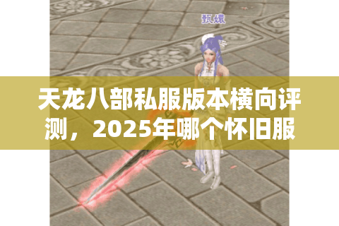 天龙八部私服版本横向评测，2025年哪个怀旧服最值得入坑？