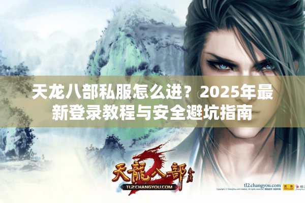 天龙八部私服怎么进？2025年最新登录教程与安全避坑指南