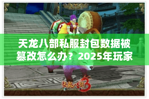 天龙八部私服封包数据被篡改怎么办？2025年玩家必学的安全反制方案