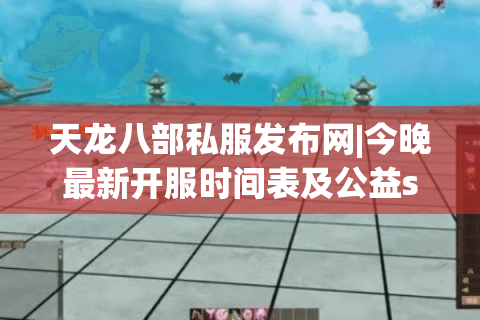 天龙八部私服发布网|今晚最新开服时间表及公益sf推荐大全