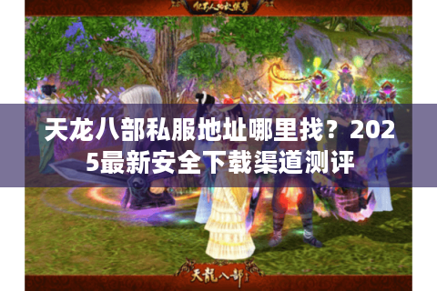 天龙八部私服地址哪里找？2025最新安全下载渠道测评
