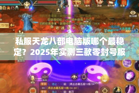 私服天龙八部电脑版哪个最稳定?2025年实测三款零封号服务器 私服天龙八部电脑版哪个最稳定?2025年实测三款零封号服务器