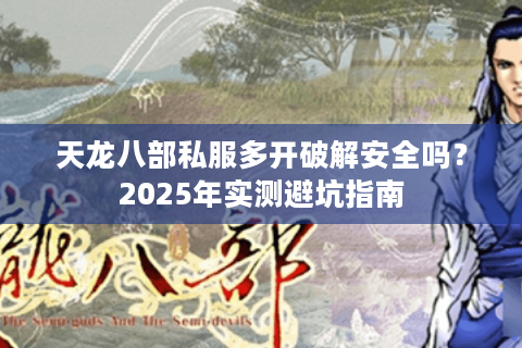 天龙八部私服多开破解安全吗？2025年实测避坑指南