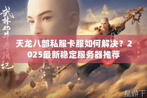 天龙八部私服卡服如何解决？2025最新稳定服务器推荐