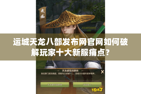 运城天龙八部发布网官网如何破解玩家十大新服痛点？