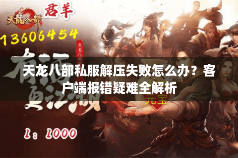 天龙八部私服解压失败怎么办？客户端报错疑难全解析