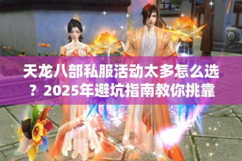 天龙八部私服活动太多怎么选？2025年避坑指南教你挑靠谱平台