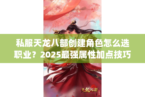 私服天龙八部创建角色怎么选职业？2025最强属性加点技巧揭秘