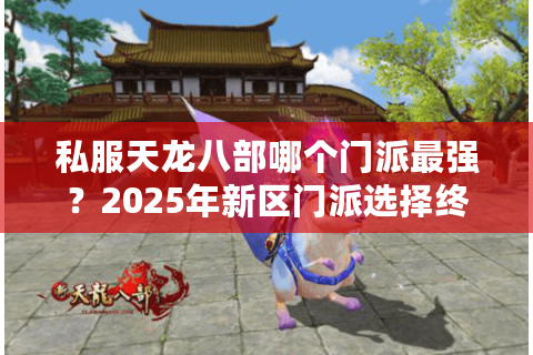 私服天龙八部哪个门派最强？2025年新区门派选择终极指南