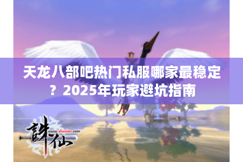 天龙八部吧热门私服哪家最稳定？2025年玩家避坑指南