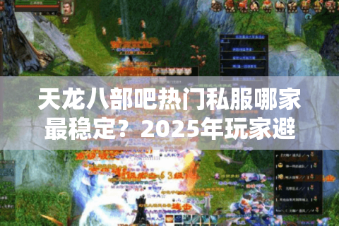 天龙八部吧热门私服哪家最稳定？2025年玩家避坑指南
