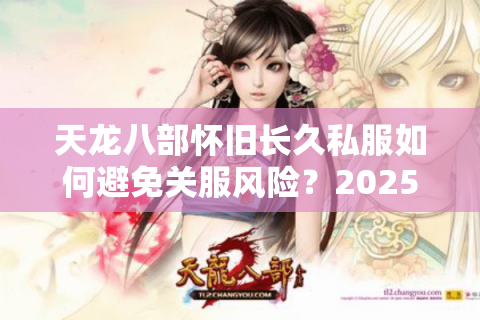 天龙八部怀旧长久私服如何避免关服风险？2025年稳定服务器挑选指南