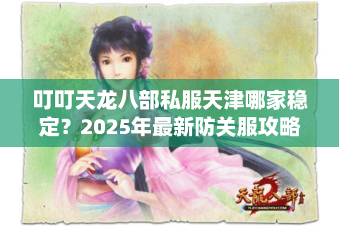 叮叮天龙八部私服天津哪家稳定？2025年最新防关服攻略揭秘