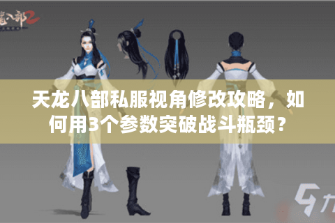 天龙八部私服视角修改攻略,如何用3个参数突破战斗瓶颈? 天龙八部私服视角修改攻略,如何用3个参数突破战斗瓶颈?