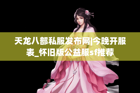 天龙八部私服发布网|今晚开服表_怀旧版公益服sf推荐