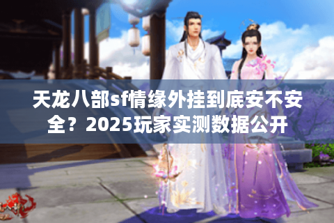 天龙八部sf情缘外挂到底安不安全？2025玩家实测数据公开
