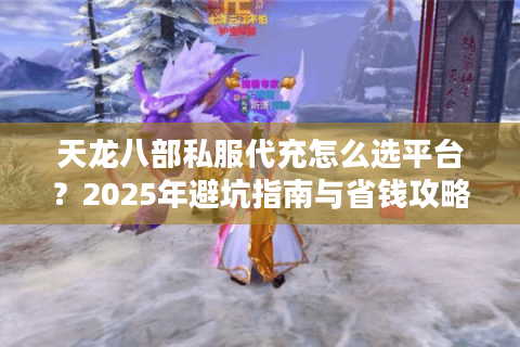 天龙八部私服代充怎么选平台？2025年避坑指南与省钱攻略