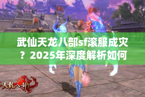 武仙天龙八部sf滚服成灾？2025年深度解析如何锁定真自由服
