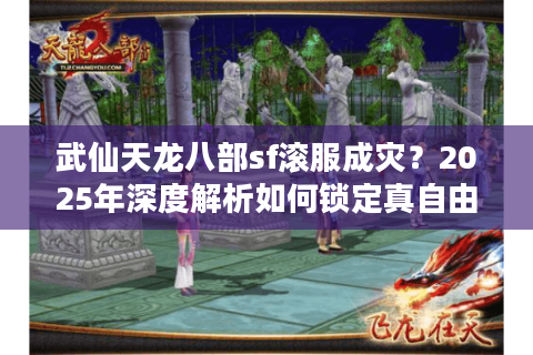 武仙天龙八部sf滚服成灾？2025年深度解析如何锁定真自由服