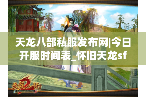 天龙八部私服发布网|今日开服时间表_怀旧天龙sf推荐_最新经典复古天龙私服资讯