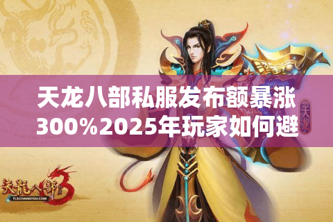 天龙八部私服发布额暴涨300%2025年玩家如何避坑选对服